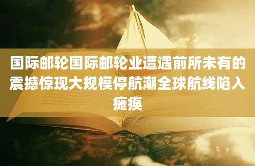 国际邮轮国际邮轮业遭遇前所未有的震撼惊现大规模停航潮全球航线陷入瘫痪