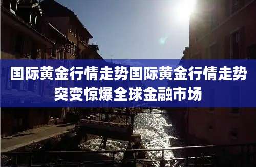 国际黄金行情走势国际黄金行情走势突变惊爆全球金融市场