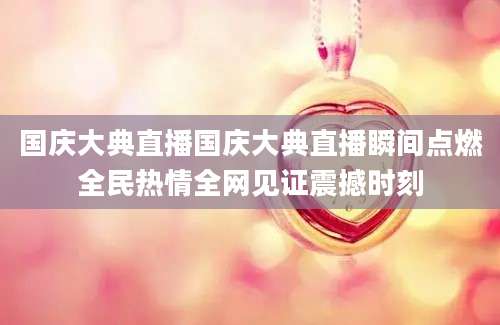 国庆大典直播国庆大典直播瞬间点燃全民热情全网见证震撼时刻