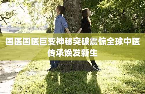 国医国医巨变神秘突破震惊全球中医传承焕发新生
