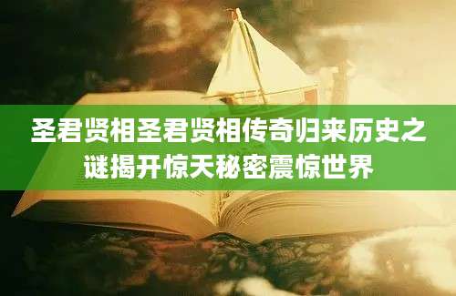 圣君贤相圣君贤相传奇归来历史之谜揭开惊天秘密震惊世界