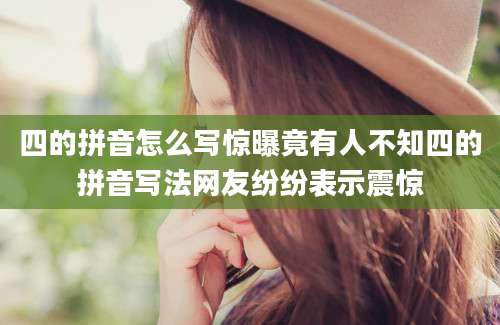 四的拼音怎么写惊曝竟有人不知四的拼音写法网友纷纷表示震惊