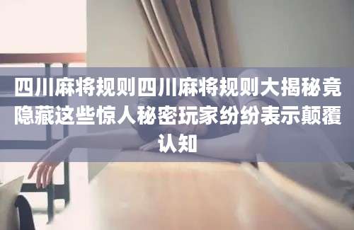四川麻将规则四川麻将规则大揭秘竟隐藏这些惊人秘密玩家纷纷表示颠覆认知