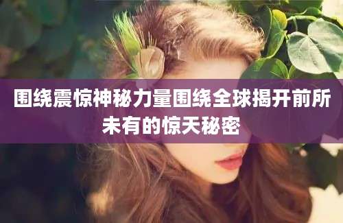 围绕震惊神秘力量围绕全球揭开前所未有的惊天秘密