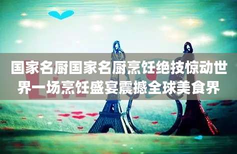 国家名厨国家名厨烹饪绝技惊动世界一场烹饪盛宴震撼全球美食界