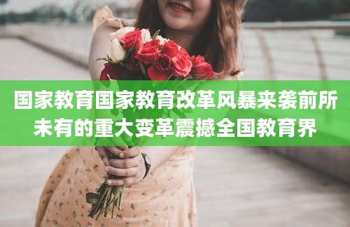 国家教育国家教育改革风暴来袭前所未有的重大变革震撼全国教育界