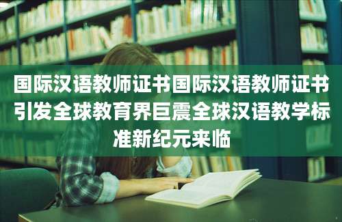 国际汉语教师证书国际汉语教师证书引发全球教育界巨震全球汉语教学标准新纪元来临