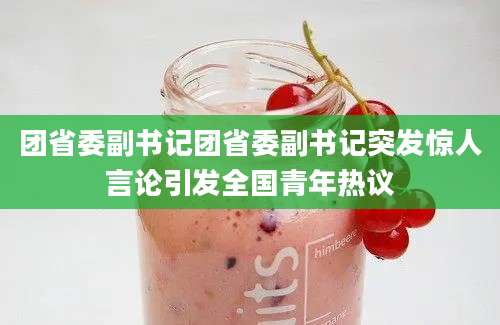 团省委副书记团省委副书记突发惊人言论引发全国青年热议