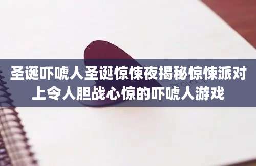 圣诞吓唬人圣诞惊悚夜揭秘惊悚派对上令人胆战心惊的吓唬人游戏