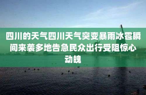 四川的天气四川天气突变暴雨冰雹瞬间来袭多地告急民众出行受阻惊心动魄