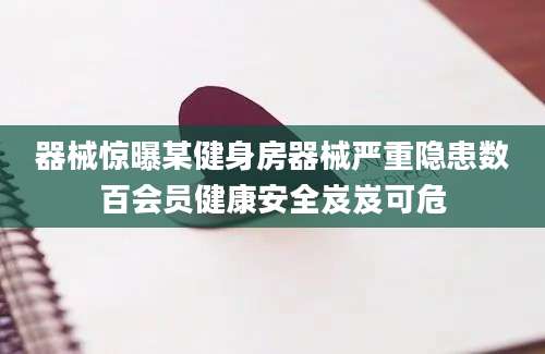 器械惊曝某健身房器械严重隐患数百会员健康安全岌岌可危