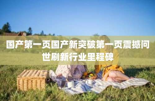 国产第一页国产新突破第一页震撼问世刷新行业里程碑