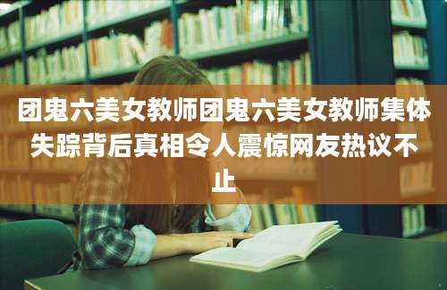 团鬼六美女教师团鬼六美女教师集体失踪背后真相令人震惊网友热议不止