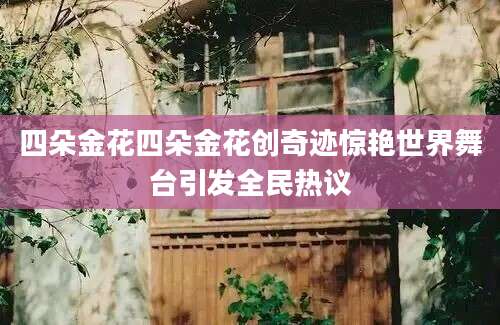 四朵金花四朵金花创奇迹惊艳世界舞台引发全民热议