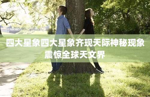 四大星象四大星象齐现天际神秘现象震惊全球天文界