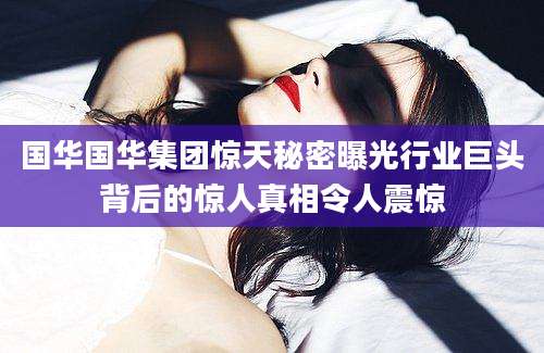 国华国华集团惊天秘密曝光行业巨头背后的惊人真相令人震惊