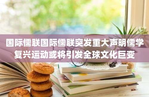 国际儒联国际儒联突发重大声明儒学复兴运动或将引发全球文化巨变