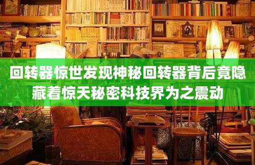 回转器惊世发现神秘回转器背后竟隐藏着惊天秘密科技界为之震动