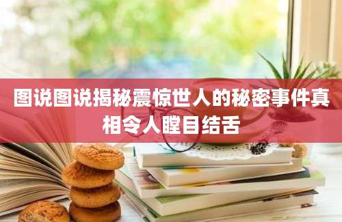 图说图说揭秘震惊世人的秘密事件真相令人瞠目结舌