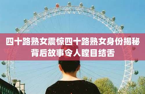 四十路熟女震惊四十路熟女身份揭秘背后故事令人瞠目结舌