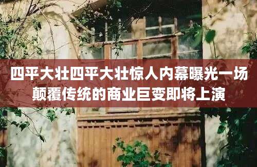 四平大壮四平大壮惊人内幕曝光一场颠覆传统的商业巨变即将上演