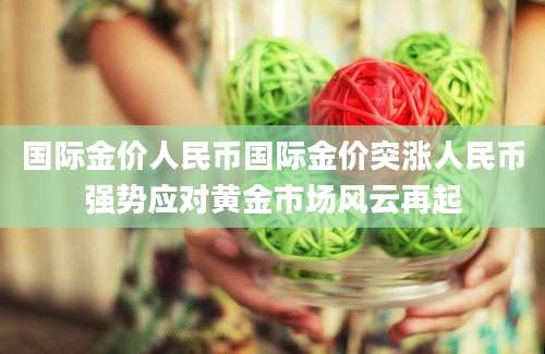 国际金价人民币国际金价突涨人民币强势应对黄金市场风云再起