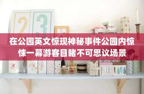 在公园英文惊现神秘事件公园内惊悚一幕游客目睹不可思议场景