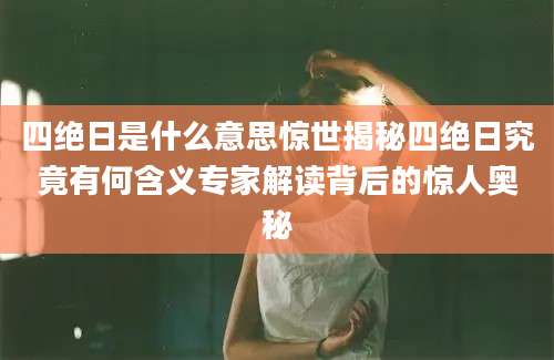 四绝日是什么意思惊世揭秘四绝日究竟有何含义专家解读背后的惊人奥秘