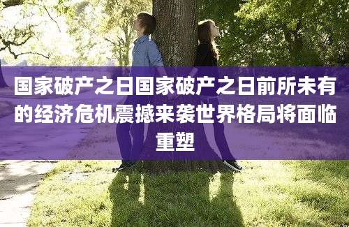 国家破产之日国家破产之日前所未有的经济危机震撼来袭世界格局将面临重塑