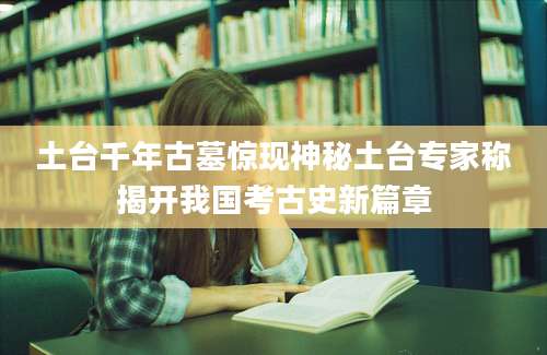 土台千年古墓惊现神秘土台专家称揭开我国考古史新篇章