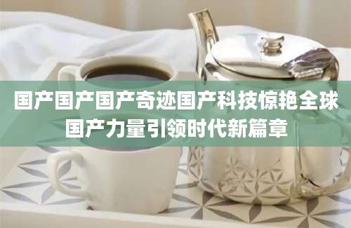 国产国产国产奇迹国产科技惊艳全球国产力量引领时代新篇章