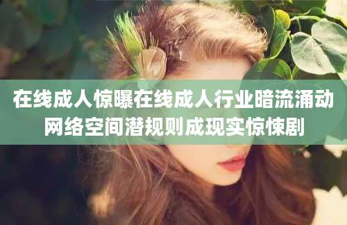 在线成人惊曝在线成人行业暗流涌动网络空间潜规则成现实惊悚剧
