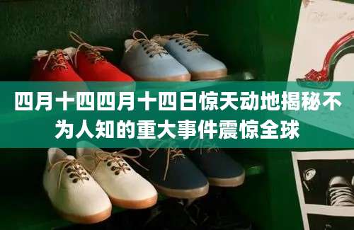 四月十四四月十四日惊天动地揭秘不为人知的重大事件震惊全球