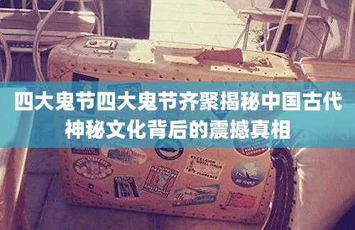四大鬼节四大鬼节齐聚揭秘中国古代神秘文化背后的震撼真相