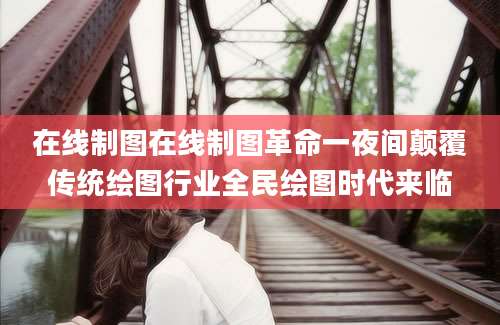 在线制图在线制图革命一夜间颠覆传统绘图行业全民绘图时代来临
