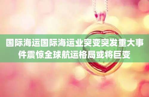 国际海运国际海运业突变突发重大事件震惊全球航运格局或将巨变