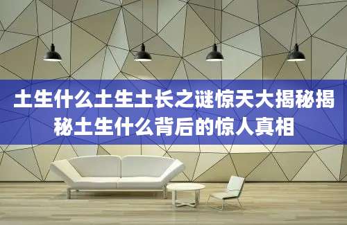 土生什么土生土长之谜惊天大揭秘揭秘土生什么背后的惊人真相