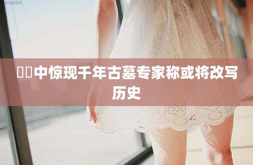圐圐中惊现千年古墓专家称或将改写历史