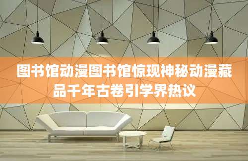 图书馆动漫图书馆惊现神秘动漫藏品千年古卷引学界热议