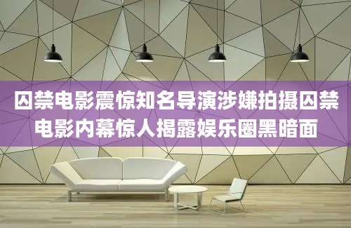囚禁电影震惊知名导演涉嫌拍摄囚禁电影内幕惊人揭露娱乐圈黑暗面
