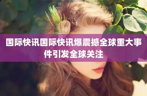 国际快讯国际快讯爆震撼全球重大事件引发全球关注