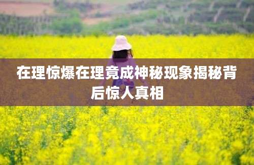 在理惊爆在理竟成神秘现象揭秘背后惊人真相