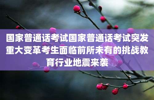 国家普通话考试国家普通话考试突发重大变革考生面临前所未有的挑战教育行业地震来袭