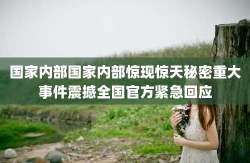 国家内部国家内部惊现惊天秘密重大事件震撼全国官方紧急回应