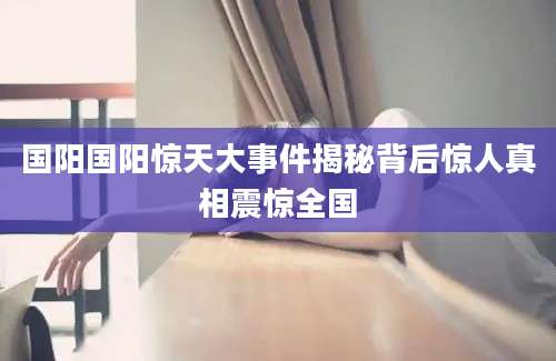 国阳国阳惊天大事件揭秘背后惊人真相震惊全国