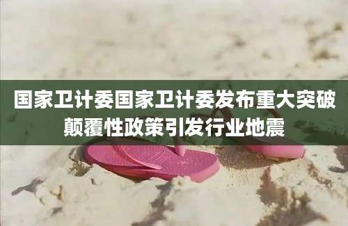 国家卫计委国家卫计委发布重大突破颠覆性政策引发行业地震