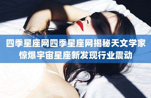 四季星座网四季星座网揭秘天文学家惊爆宇宙星座新发现行业震动