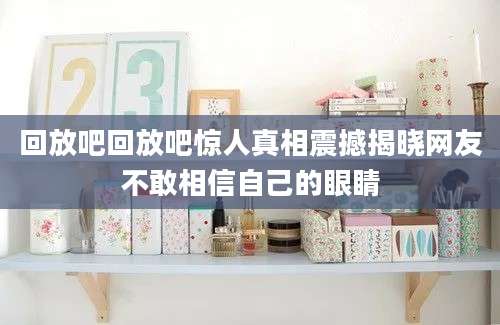 回放吧回放吧惊人真相震撼揭晓网友不敢相信自己的眼睛