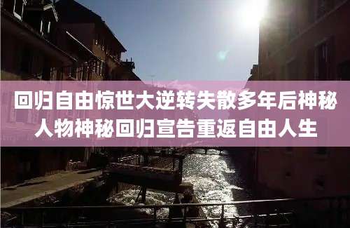 回归自由惊世大逆转失散多年后神秘人物神秘回归宣告重返自由人生