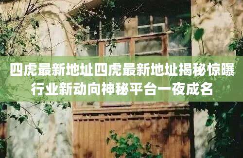 四虎最新地址四虎最新地址揭秘惊曝行业新动向神秘平台一夜成名